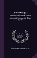 Archæology: Its Past and Its Future Work, the Annual Address to the Society of Antiquaries of Scotland 1171933649 Book Cover