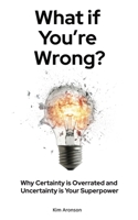 What if You’re Wrong?: Why Certainty is Overrated and Uncertainty is Your Superpower B0DSPW2MPL Book Cover