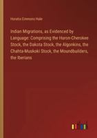 Indian Migrations, as Evidenced by Language: Comprising the Huron-Cherokee Stock, the Dakota Stock, the Algonkins, the Chahta-Muskoki Stock, the Moundbuilders, the Iberians 3385325900 Book Cover