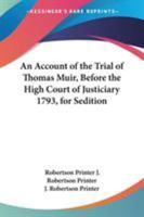 An Account of the Trial of Thomas Muir, Younger of Huntershill, Before the High Court of Justiciary, at Edinburgh. On the 30th and 31st Days of August, 1793, for Seditious Practices 1275562108 Book Cover
