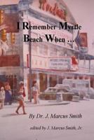 I Remember Myrtle Beach When ...: A Collection of Local History, Personal Stories, Photographs and a Brief Biography of Dr. J. Marcus Smith 148279862X Book Cover