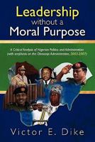 Leadership Without a Moral Purpose: A Critical Analysis of Nigerian Politics and Administration (with Emphasis on the Obasanjo Administration, 2003-2007) 1439245282 Book Cover