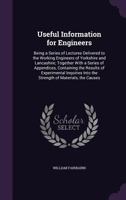 Useful Information for Engineers: Being a Series of Lectures Delivered to the Working Engineers of Yorkshire and Lancashire; Together with a Series of Appendices, Containing the Results of Experimenta 1357079907 Book Cover