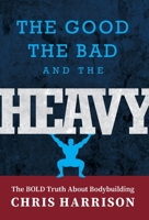 The Good, the Bad, and the Heavy: The Bold Truth About Bodybuilding 1525589059 Book Cover