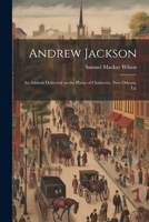 Andrew Jackson; an Address Delivered on the Plains of Chalmette, New Orleans, La. 102191679X Book Cover