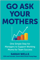 Go Ask Your Mothers: One Simple Step for Managers to Support Working Moms for Team Success 1637745575 Book Cover