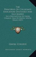 The Principles Of Collegiate Education Discussed And Elucidated: In A Description Of Gnoll College, Vale Of Neath, South Wales (1857) 1165074087 Book Cover