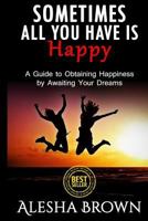 Sometimes all you have is Happy: Second Edition: A Guide to Obtaining Happiness while awaiting your dreams 1530989868 Book Cover