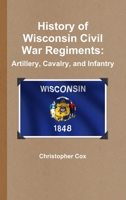 History of Wisconsin Civil War Regiments: Artillery, Cavalry, and Infantry 1492818798 Book Cover