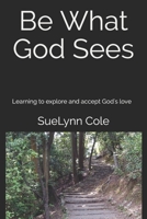 Be What God Sees: Learning to Explore and Accept God's Love 1798855917 Book Cover