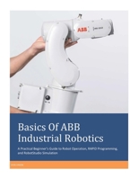 Basics Of ABB Industrial Robotics: A Practical Beginner’s Guide to Robot Operation, RAPID Programming, and RobotStudio Simulation B0GFCX2MYX Book Cover