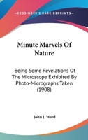 Minute Marvels Of Nature: Being Some Revelations Of The Microscope Exhibited By Photo-Micrographs Taken 0548664315 Book Cover