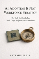 AI Adoption Is Not Workforce Strategy: Why Tools Do Not Replace Work Design, Judgment, or Accountability (The Workplace Clarity Series) B0GZF2TN8P Book Cover