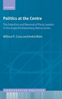 Politics at the Centre: The Selection and Removal of Party Leaders in the Anglo Parliamentary Democracies 0199596727 Book Cover