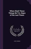 When Shall These Things Be? Or Signs Of The Last Times 1104528916 Book Cover