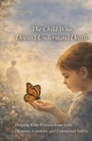 The Child Who Doesn’t Understand Death: Helping Kids Process Loss with Honesty, Comfort, and Emotional Safety B0GPVLY2CF Book Cover