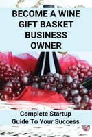 Become A Wine Gift Basket Business Owner: Complete Startup Guide To Your Success: Wine Basket Theme Ideas B095L3L5CL Book Cover
