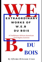 EXTRAORDINARY WORKS OF  W. E. B DU BOIS: A Trailblazer African American Civil Rights Activist 1674779054 Book Cover