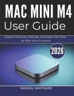 MAC MINI M4 USER GUIDE 2026: Explore Features, Settings, and Apps with Step-by-Step Visual Lessons B0GYS86D16 Book Cover