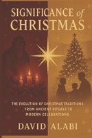 SIGNIFICANCE OF CHRISTMAS: The Evolution of Christmas Traditions: From Ancient Rituals to Modern Celebrations B0F5BTSRV4 Book Cover