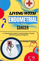 Living With Endometrial Cancer: A Comprehensive Guide To Understanding, Treating, And Thriving Beyond Diagnosis B0F5P3Z4N8 Book Cover