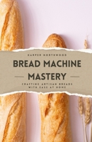 Bread Machine Mastery: Crafting Artisan Breads with Ease at Home B0DJDWH8F5 Book Cover