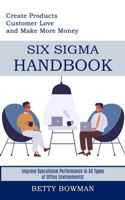 Six Sigma Handbook: Create Products Customer Love and Make More Money (Improve Operational Performance in All Types of Office Environments!) 1989744877 Book Cover