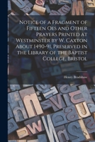 Notice of a Fragment of Fifteen Oes and Other Prayers Printed at Westminster by W. Caxton about 1490-91, Preserved in the Library of the Baptist Colle 1018101705 Book Cover