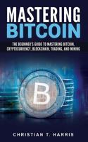 Mastering Bitcoin: The Beginner’s Guide to Mastering Bitcoin, Cryptocurrency, Blockchain, Trading, and Mining 1983972045 Book Cover