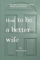 How to be a better wife: Becoming a spontaneous and fun wife for your husband B08N3K5D18 Book Cover