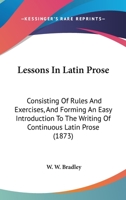 Lessons In Latin Prose: Consisting Of Rules And Exercises, And Forming An Easy Introduction To The Writing Of Continuous Latin Prose (1873) 1437263232 Book Cover