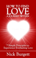 How to Find Love - A Journey Within: 7 Simple Principles to Experience Everlasting Love B08PJQ3G4K Book Cover