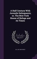 A Half Century With Juvenile Delinquents: The New York House Of Refuge And Its Times 1275775144 Book Cover