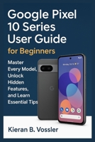 GOOGLE PIXEL 10 SERIES USER GUIDE FOR BEGINNERS: Master Every Model, Unlock Hidden Features, and Learn Essential Tips B0FRS8595M Book Cover