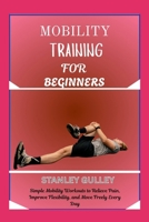 MOBILITY TRAINING FOR BEGINNERS: Simple Mobility Workouts to Relieve Pain, Improve Flexibility, and Move Freely Every Day B0G6TSYKJR Book Cover