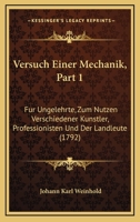 Versuch Einer Mechanik, Part 1: Fur Ungelehrte, Zum Nutzen Verschiedener Kunstler, Professionisten Und Der Landleute (1792) 1120951100 Book Cover