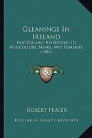Gleanings In Ireland: Particularly Respecting Its Agriculture, Mines, And Fisheries 1246338769 Book Cover