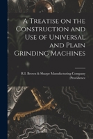 A Treatise on the Construction and Use of Universal and Plain Grinding Machines 1146636342 Book Cover