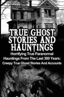 True Ghost Stories and Hauntings: Horrifying True Paranormal Hauntings from the Last 300 Years: Creepy True Ghost Stories and Accounts 1530531519 Book Cover