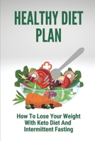 Healthy Diet Plan: How To Lose Your Weight With Keto Diet And Intermittent Fasting: What To Eat During Intermittent Fasting B099C2MLGX Book Cover