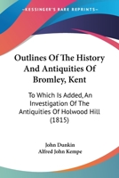 Outlines Of The History And Antiquities Of Bromley, Kent. To Which Is Added An Investigation Of The Antiquities Of Holwood Hill, Keston, By A. J. Kempe 1166278506 Book Cover