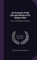 An Account of the Life and Works Dr Robert Watt 1358157626 Book Cover