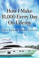 How I Make $1,000 Every Day On Udemy: I Just Upload Simple Courses 1530308631 Book Cover