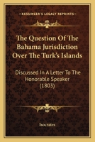 The Question Of The Bahama Jurisdiction Over The Turk's Islands: Discussed In A Letter To The Honorable Speaker 1167178386 Book Cover