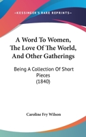 Word to Women: The Love of the World, and Other Gatherings; Being a Collection of Short Pieces 1179102339 Book Cover