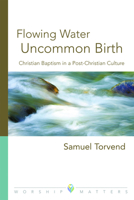 Flowing Water, Uncommon Birth: Christian Baptism in a Post-Christian Culture 0806670630 Book Cover