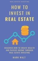 How to Invest in Real Estate: Discover how to Create Wealth and Passive Income Through Real Estate Investing 1700778269 Book Cover