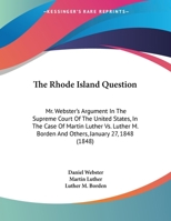 The Rhode Island Question: Mr. Webster's Argument In The Supreme Court Of The United States, In The Case Of Martin Luther Vs. Luther M. Borden And Others, January 27, 1848 (1848) 1341495744 Book Cover