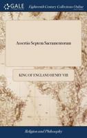 Assertio Septem Sacramentorum: Or, a Defence of the Seven Sacraments, Against Martin Luther. By Henry the Eighth The First Irish Edition, Carefully Revised and Corrected 1385704403 Book Cover
