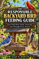 THE RESPONSIBLE BACKYARD BIRD FEEDING GUIDE: Feed Wild Birds Safely, Naturally, and Through Every Season B0HK2MWHNF Book Cover